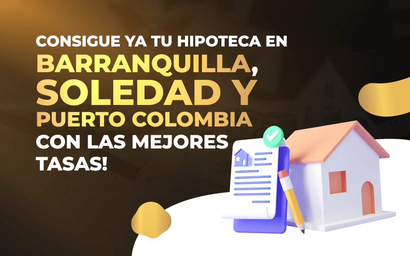 ¡Consigue ya tu Hipoteca en Barranquilla, Soledad y Puerto Colombia con las Mejores Tasas!